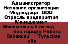 Администратор › Название организации ­ Медведица, ООО › Отрасль предприятия ­ Менеджмент › Минимальный оклад ­ 31 000 - Все города Работа » Вакансии   . Тульская обл.